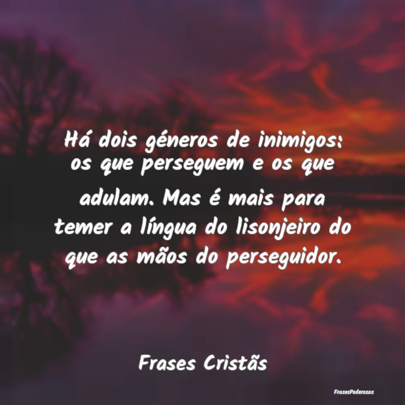 Há dois géneros de inimigos: os que perseguem e ... Há dois géneros de inimigos: os que perseguem e ...