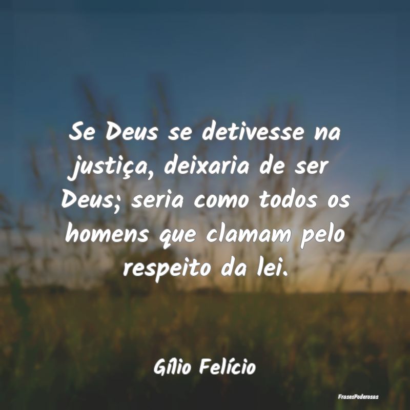 Se Deus se detivesse na justiça, deixaria de ser ... Se Deus se detivesse na justiça, deixaria de ser ...