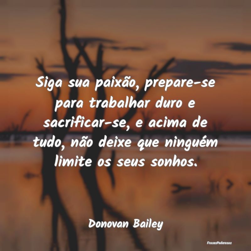 Siga sua paixão, prepare-se para trabalhar duro e... Siga sua paixão, prepare-se para trabalhar duro e...