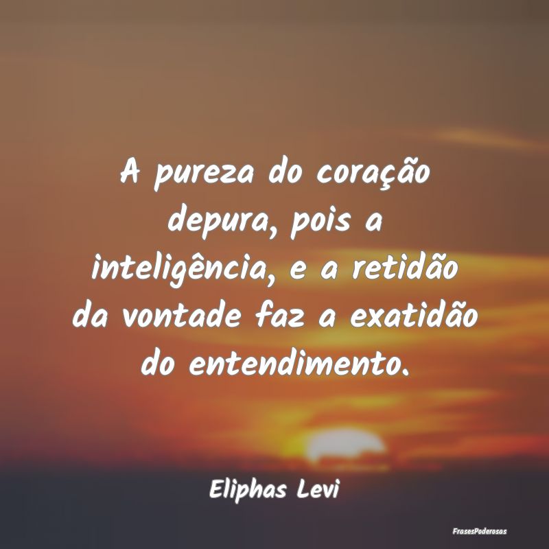 Frases de Vontade - A pureza do coração depura, pois a inteligência...