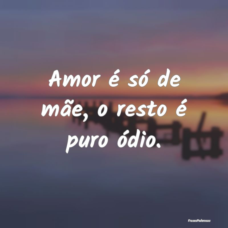 Amor é só de mãe, o resto é puro ódio.
...
