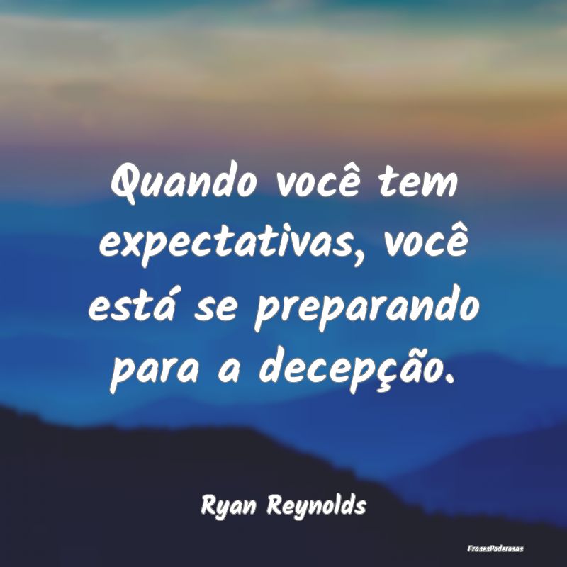 Quando você tem expectativas, você está se prep...
