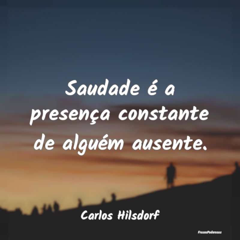 Saudade é a presença constante de alguém ausent...