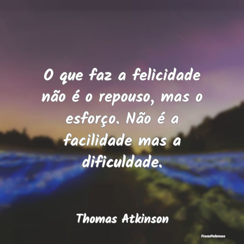 O que faz a felicidade não é o repouso, mas o es... O que faz a felicidade não é o repouso, mas o es...