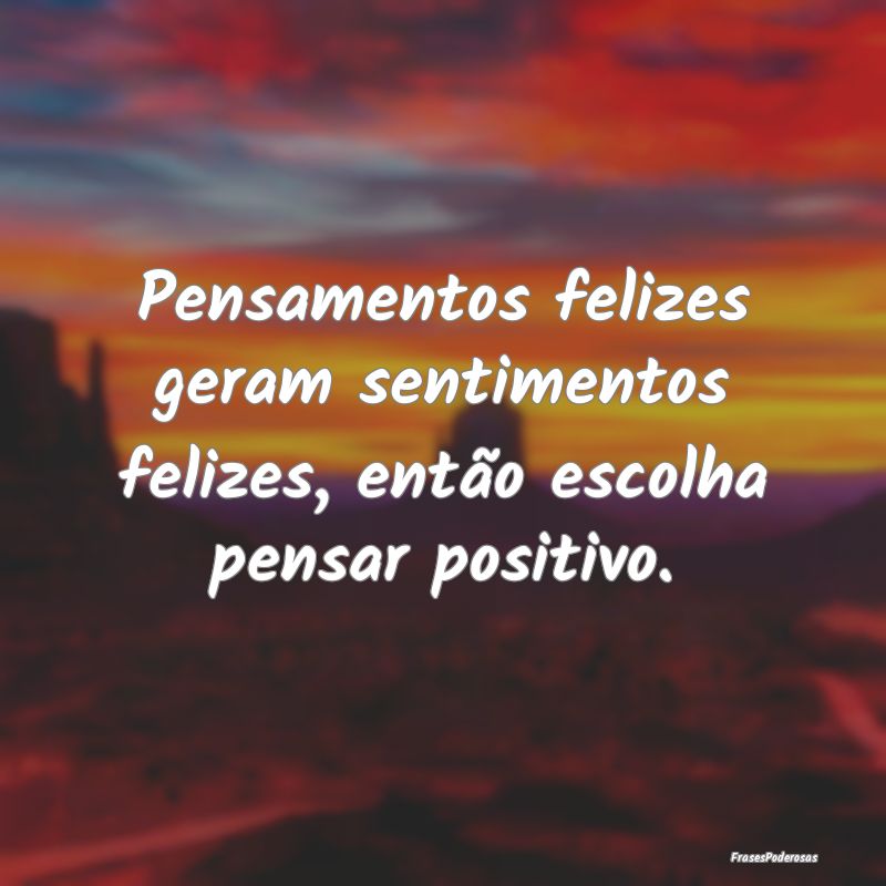 Pensamentos felizes geram sentimentos felizes, ent...