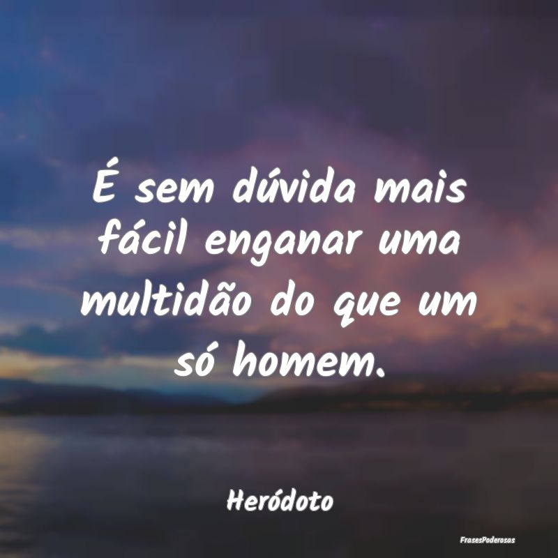 É sem dúvida mais fácil enganar uma multidão d...