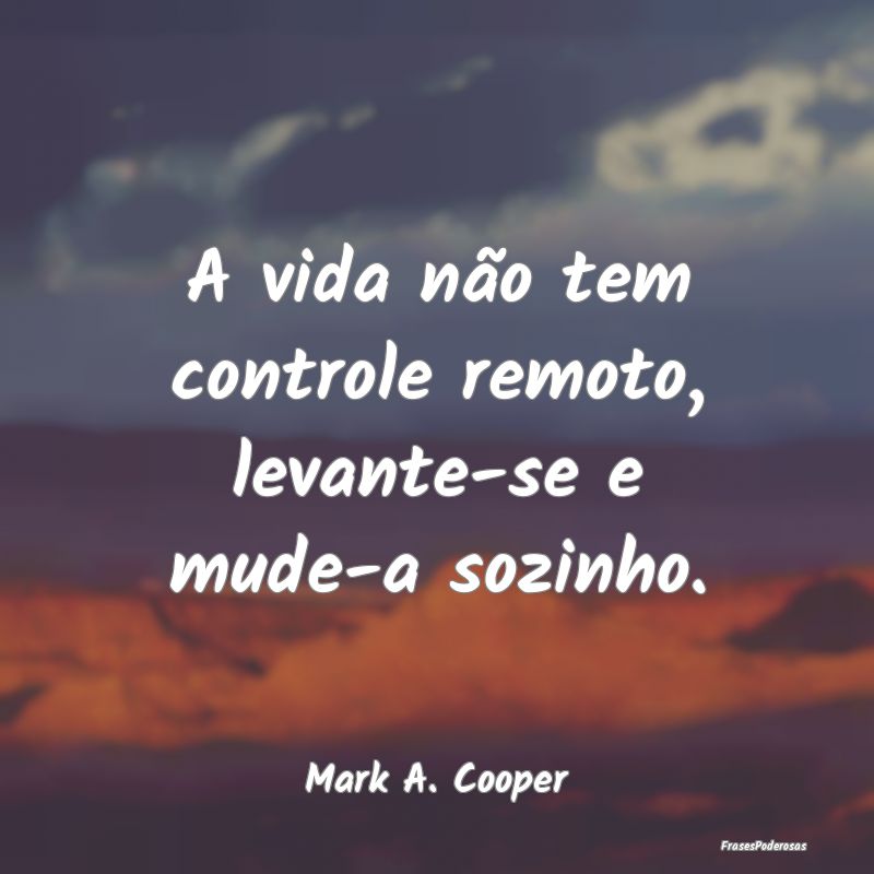 A vida não tem controle remoto, levante-se e mude...