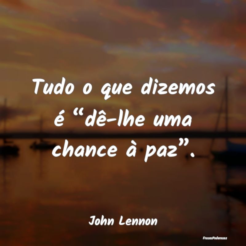 Tudo o que dizemos é “dê-lhe uma chance à paz...