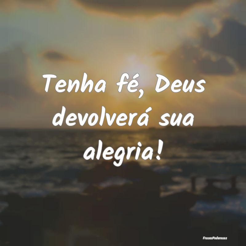 Tenha fé, Deus devolverá sua alegria!
...