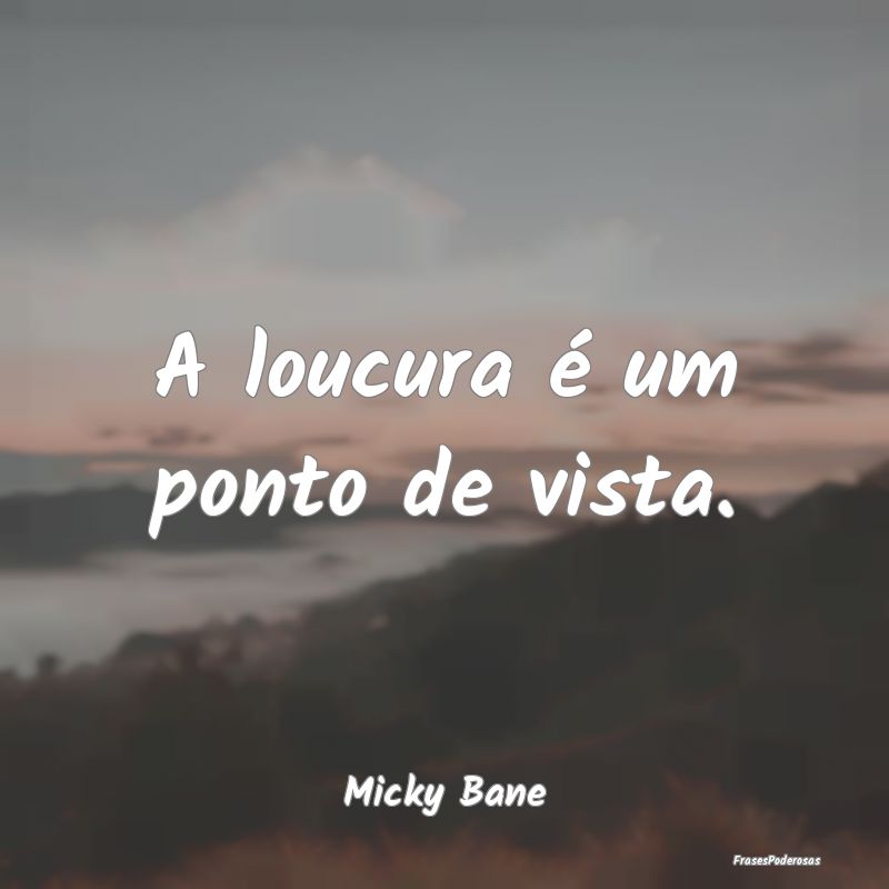 A loucura é um ponto de vista....