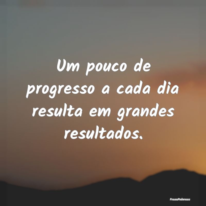 Um pouco de progresso a cada dia resulta em grande...