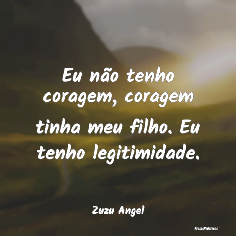 Eu não tenho coragem, coragem tinha meu filho. Eu...