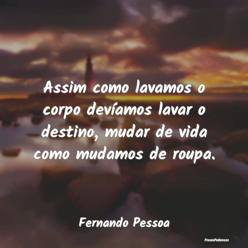Assim como lavamos o corpo devíamos lavar o desti...