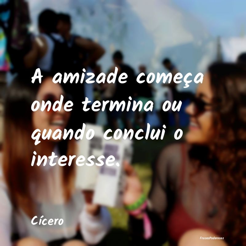 A amizade começa onde termina ou quando conclui o...