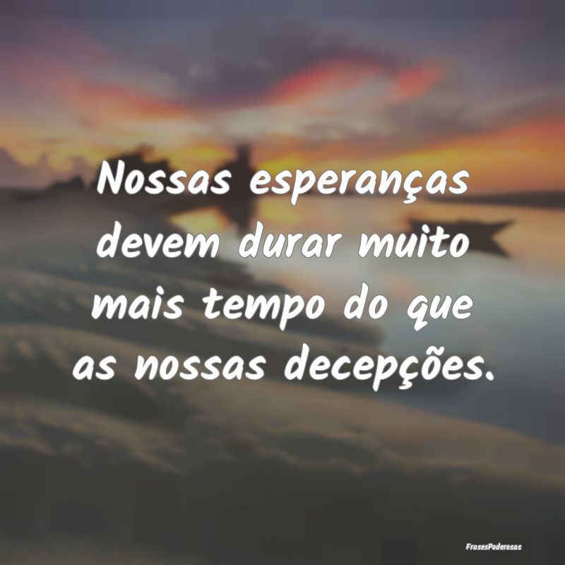 Nossas esperanças devem durar muito mais tempo do...