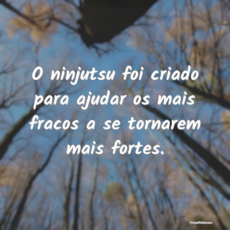 O ninjutsu foi criado para ajudar os mais fracos a...