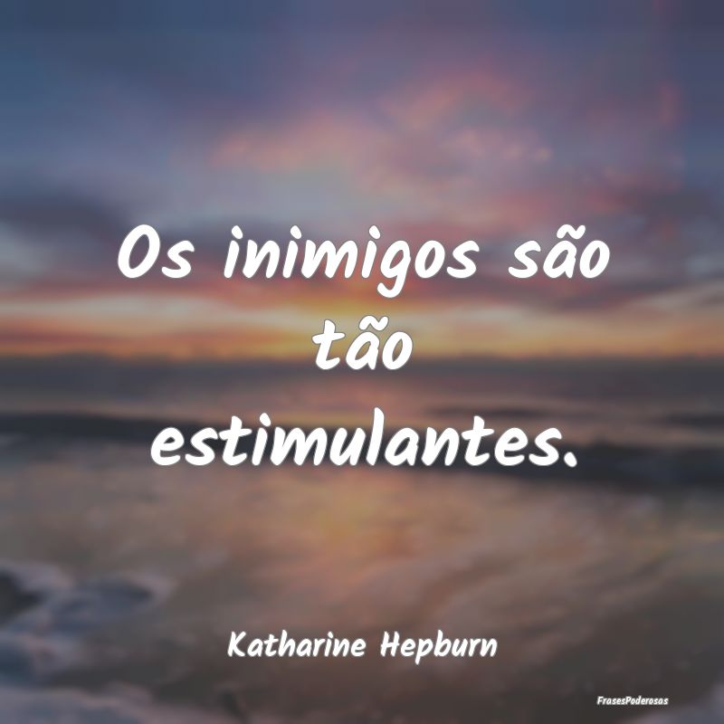 Os inimigos são tão estimulantes....