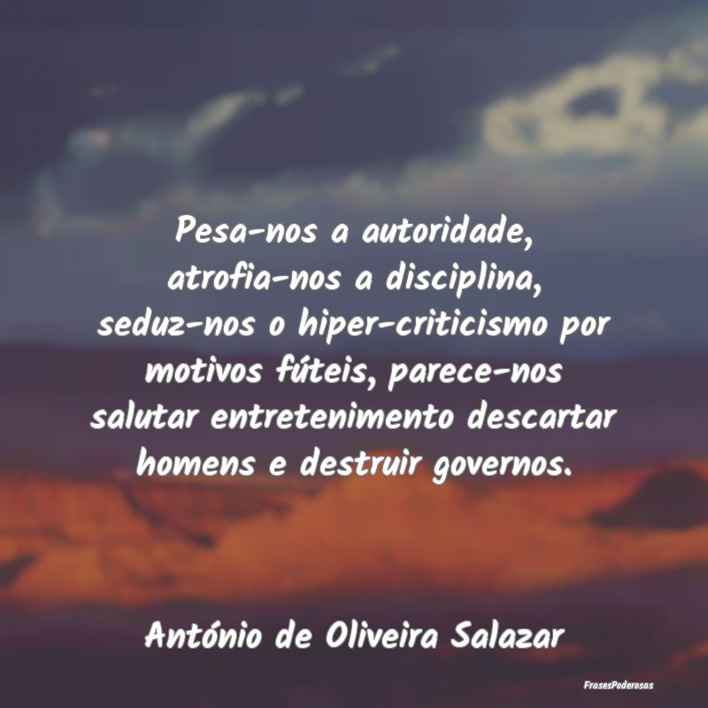 Pesa-nos a autoridade, atrofia-nos a disciplina, s... Pesa-nos a autoridade, atrofia-nos a disciplina, s...