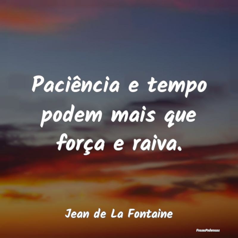 Paciência e tempo podem mais que força e raiva....