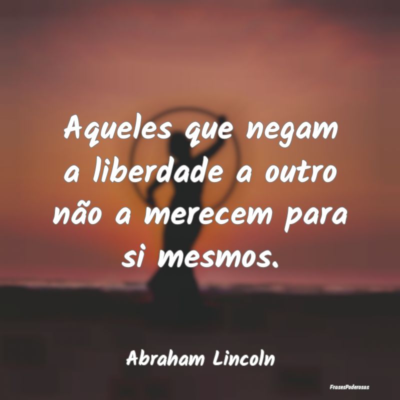 Aqueles que negam a liberdade a outro não a merec...