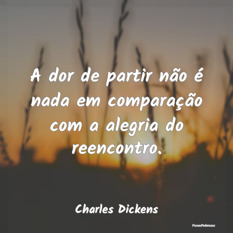 A dor de partir não é nada em comparação com a...