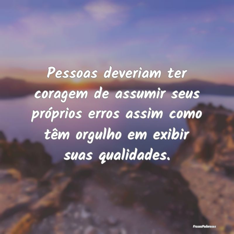 Pessoas deveriam ter coragem de assumir seus próp... Pessoas deveriam ter coragem de assumir seus próp...