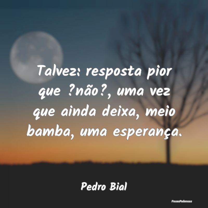 Talvez: resposta pior que ?não?, uma vez que aind...