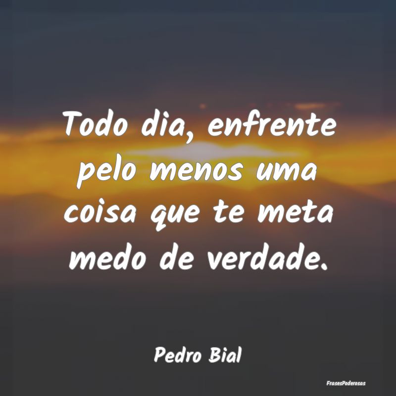 Todo dia, enfrente pelo menos uma coisa que te met...