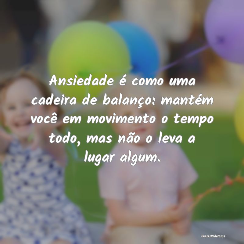 Ansiedade é como uma cadeira de balanço: mantém... Ansiedade é como uma cadeira de balanço: mantém...