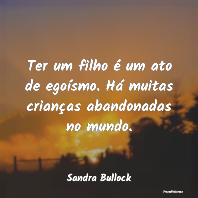 Ter um filho é um ato de egoísmo. Há muitas cri...