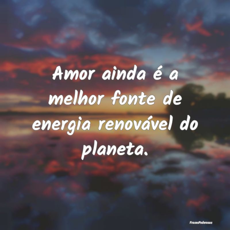 Amor ainda é a melhor fonte de energia renovável...