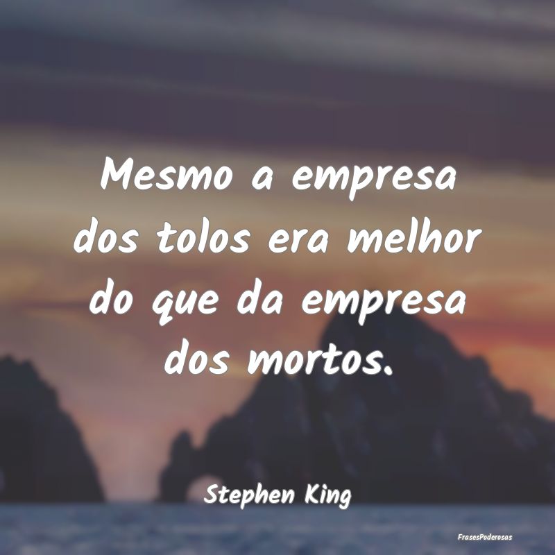 Mesmo a empresa dos tolos era melhor do que da emp...