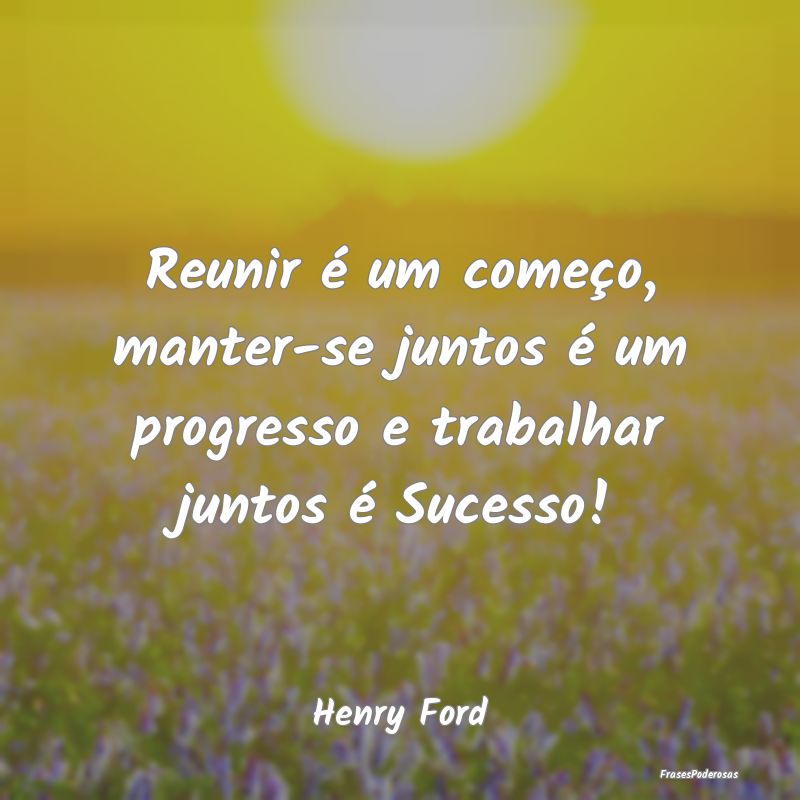 Reunir é um começo, manter-se juntos é um progr...