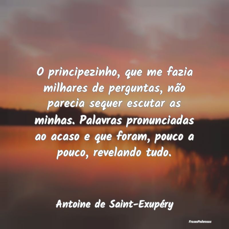 O principezinho, que me fazia milhares de pergunta... O principezinho, que me fazia milhares de pergunta...
