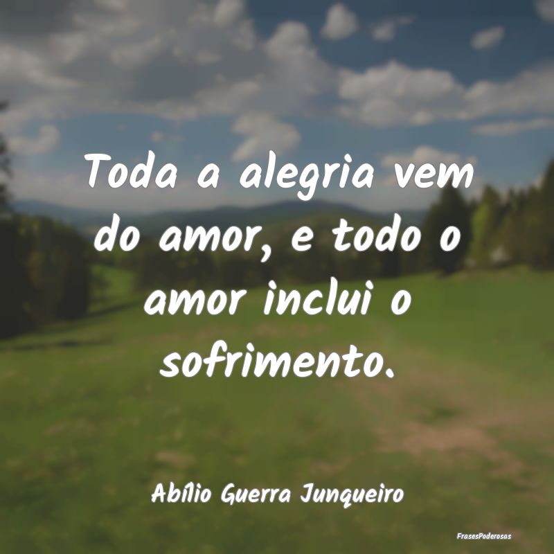 Toda a alegria vem do amor, e todo o amor inclui o...