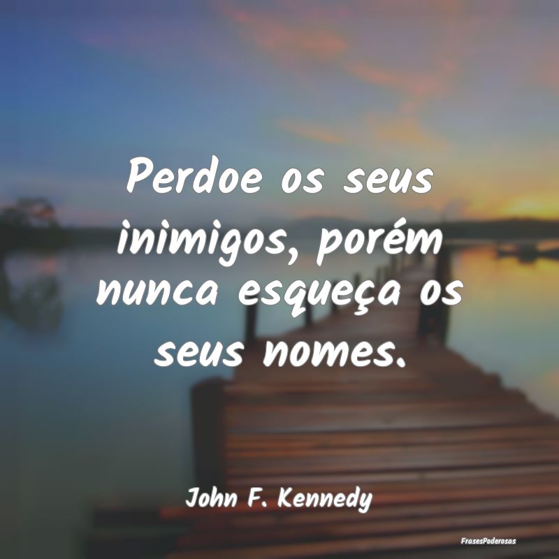 Perdoe os seus inimigos, porém nunca esqueça os ...