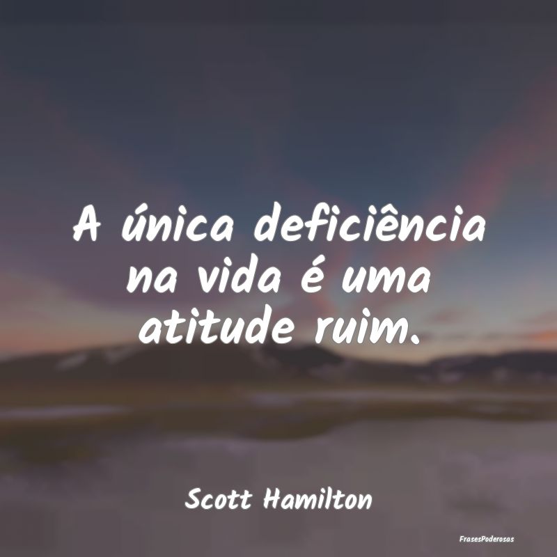 A única deficiência na vida é uma atitude ruim....