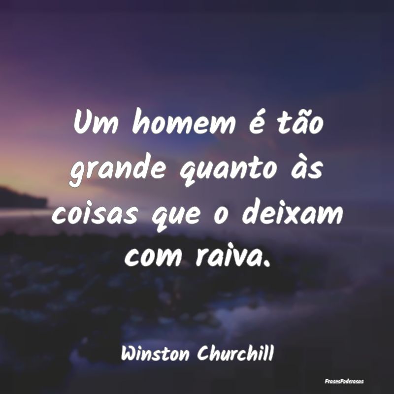 Um homem é tão grande quanto às coisas que o de...