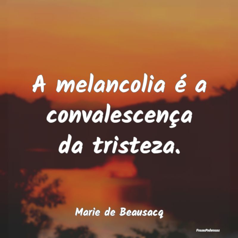 A melancolia é a convalescença da tristeza....