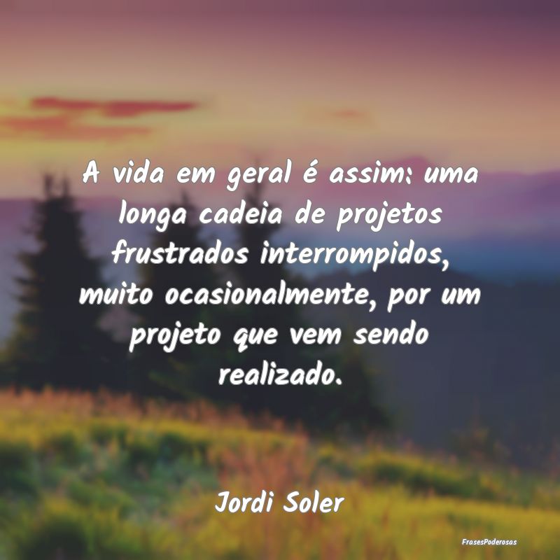 A vida em geral é assim: uma longa cadeia de proj... A vida em geral é assim: uma longa cadeia de proj...