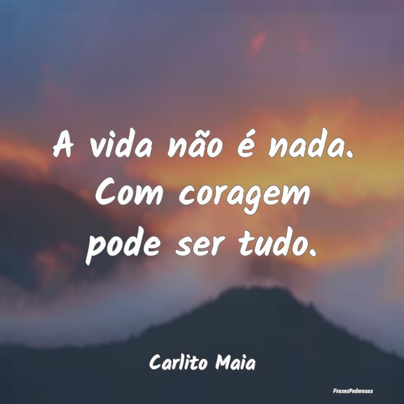 Frases de Coragem - A vida não é nada. Com coragem pode ser tudo....