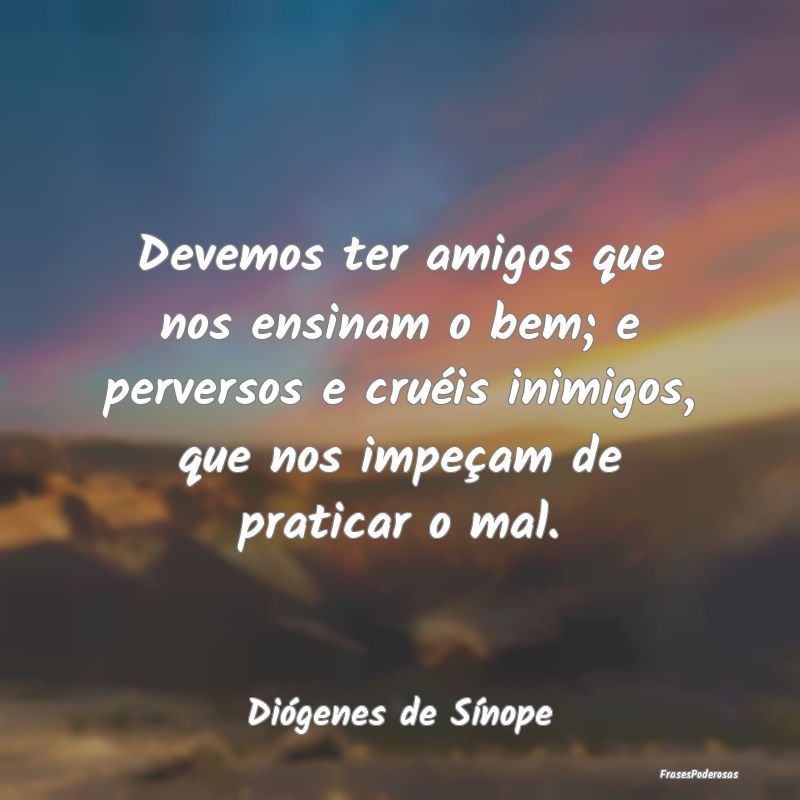 Devemos ter amigos que nos ensinam o bem; e perver... Devemos ter amigos que nos ensinam o bem; e perver...