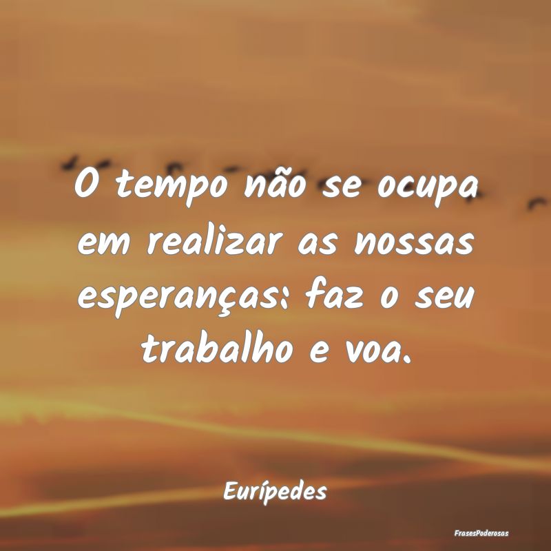 O tempo não se ocupa em realizar as nossas espera...