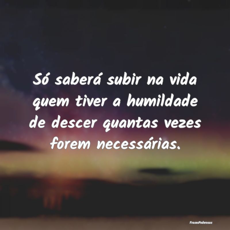Só saberá subir na vida quem tiver a humildade d...