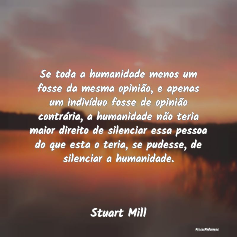 Se toda a humanidade menos um fosse da mesma opini... Se toda a humanidade menos um fosse da mesma opini...