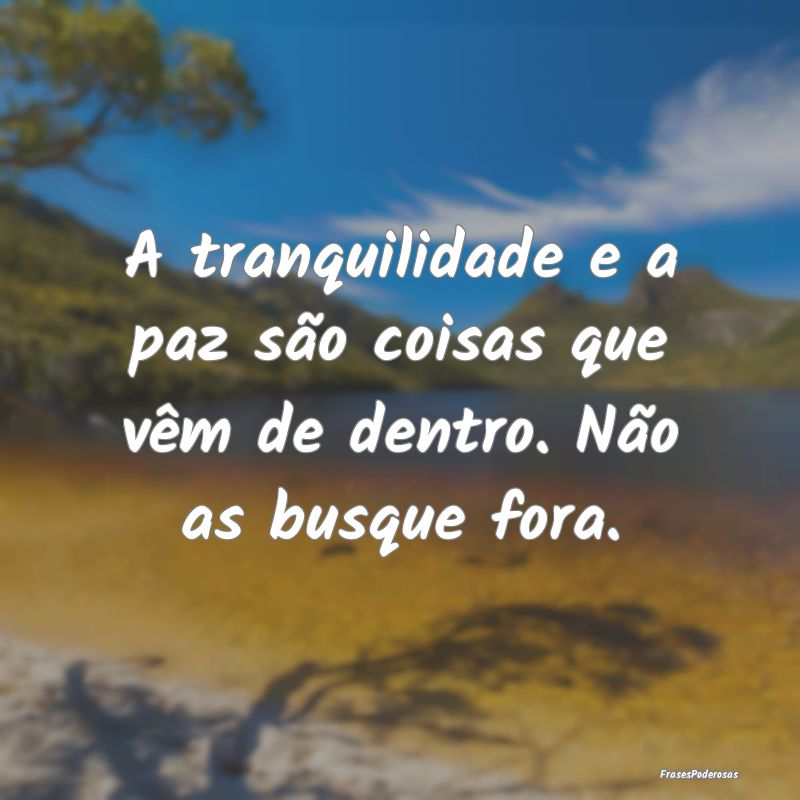 A tranquilidade e a paz são coisas que vêm de de...