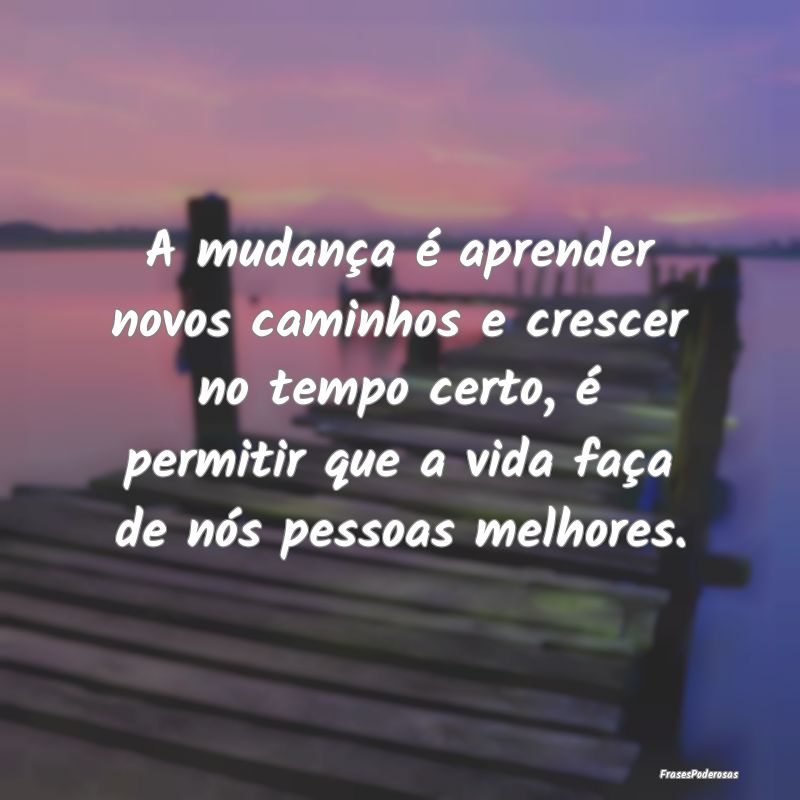 A mudança é aprender novos caminhos e crescer no... A mudança é aprender novos caminhos e crescer no...