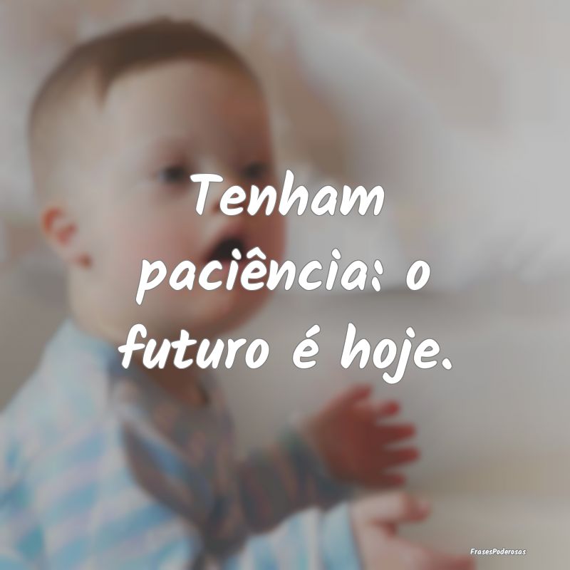 Tenham paciência: o futuro é hoje.
...