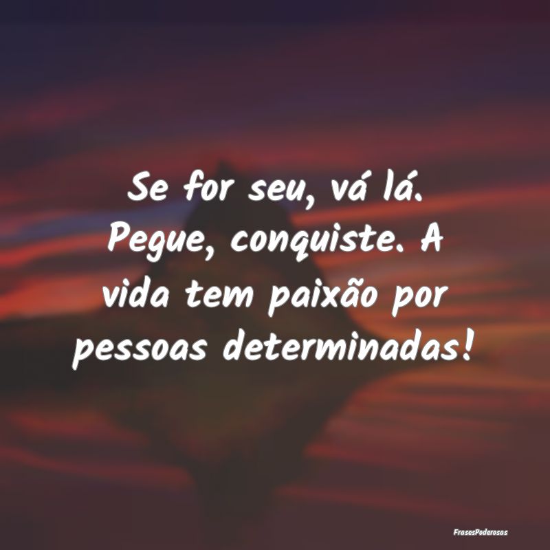Frases de Determinação - Se for seu, vá lá. Pegue, conquiste. A vida tem ...