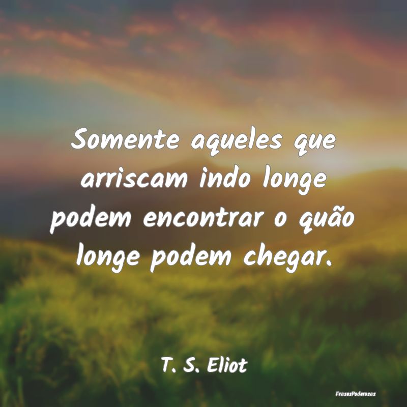 Somente aqueles que arriscam indo longe podem enco...
